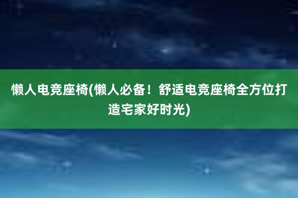 懒人电竞座椅(懒人必备！舒适电竞座椅全方位打造宅家好时光)