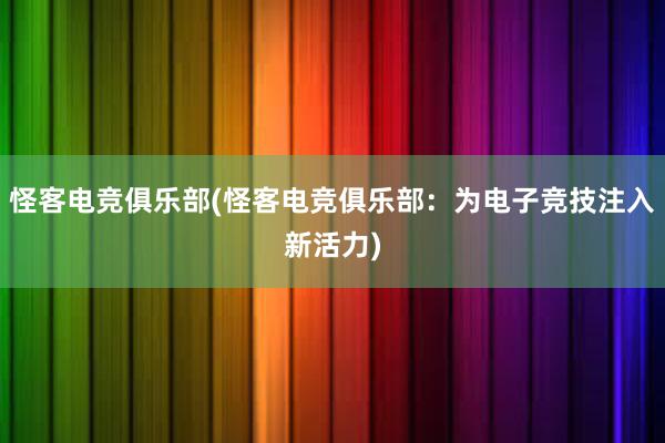 怪客电竞俱乐部(怪客电竞俱乐部：为电子竞技注入新活力)