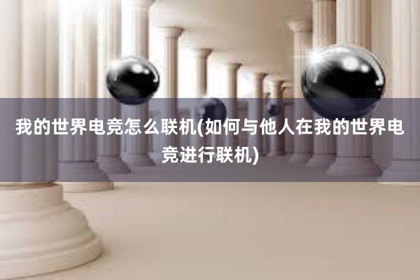 我的世界电竞怎么联机(如何与他人在我的世界电竞进行联机)