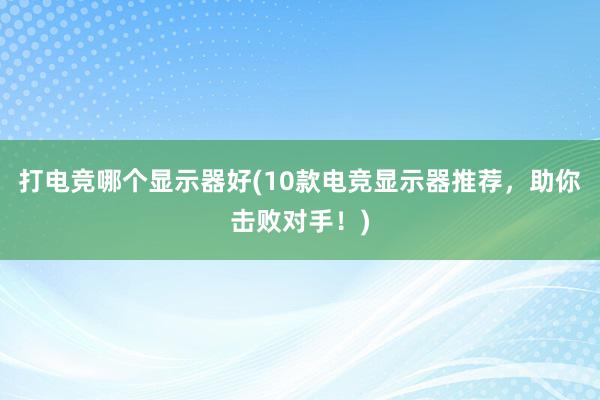 打电竞哪个显示器好(10款电竞显示器推荐，助你击败对手！)