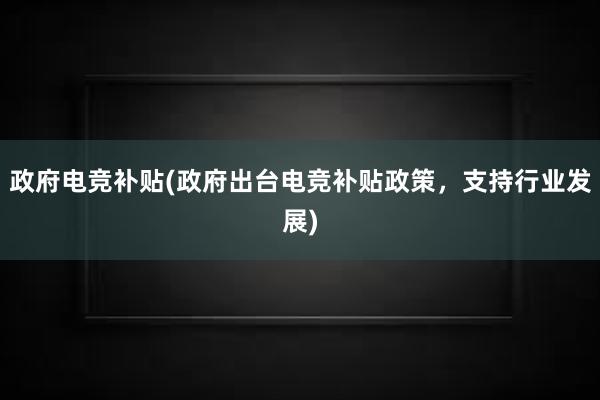 政府电竞补贴(政府出台电竞补贴政策，支持行业发展)