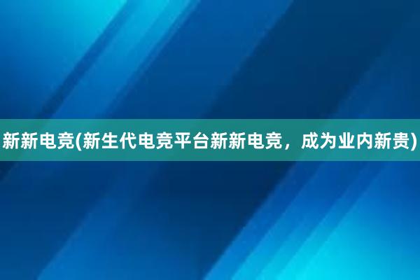 新新电竞(新生代电竞平台新新电竞，成为业内新贵)