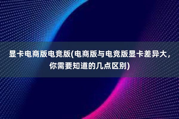 显卡电商版电竞版(电商版与电竞版显卡差异大，你需要知道的几点区别)