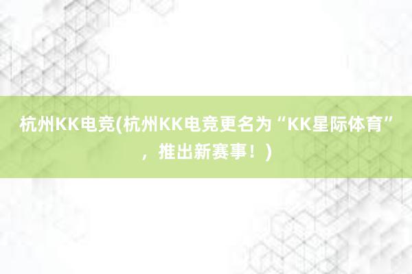 杭州KK电竞(杭州KK电竞更名为“KK星际体育”，推出新赛事！)