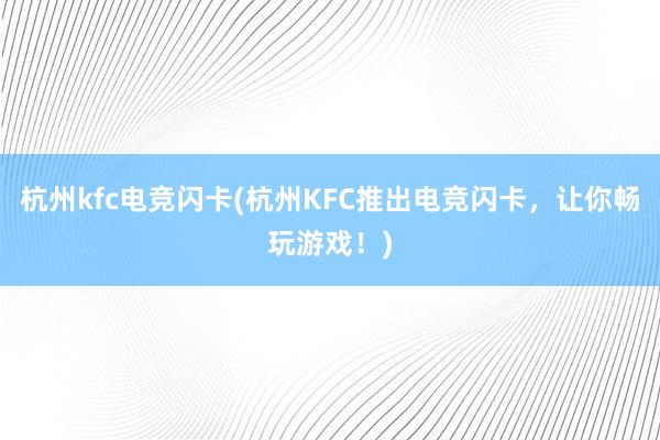 杭州kfc电竞闪卡(杭州KFC推出电竞闪卡，让你畅玩游戏！)