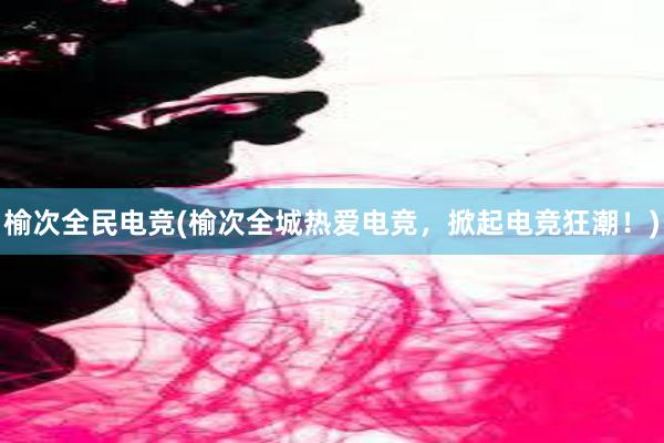 榆次全民电竞(榆次全城热爱电竞，掀起电竞狂潮！)