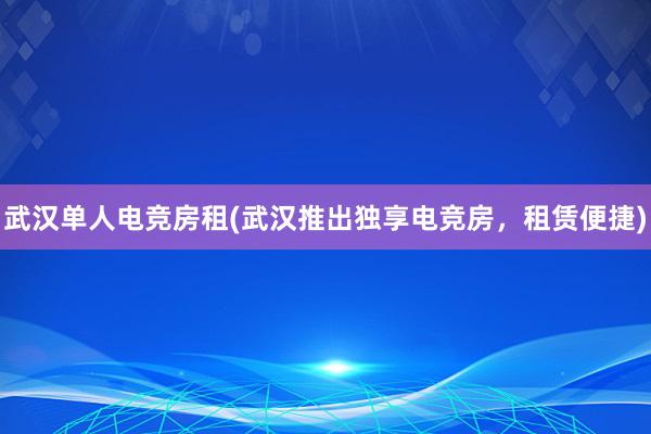 武汉单人电竞房租(武汉推出独享电竞房，租赁便捷)