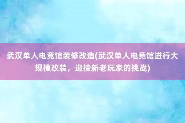 武汉单人电竞馆装修改造(武汉单人电竞馆进行大规模改装，迎接新老玩家的挑战)