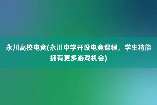 永川高校电竞(永川中学开设电竞课程，学生将能拥有更多游戏机会)