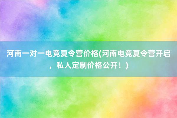 河南一对一电竞夏令营价格(河南电竞夏令营开启，私人定制价格公开！)