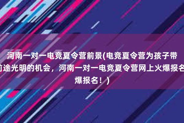 河南一对一电竞夏令营前景(电竞夏令营为孩子带来前途光明的机会，河南一对一电竞夏令营网上火爆报名！)