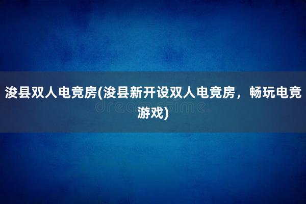 浚县双人电竞房(浚县新开设双人电竞房，畅玩电竞游戏)