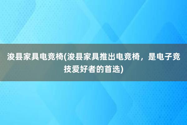 浚县家具电竞椅(浚县家具推出电竞椅，是电子竞技爱好者的首选)