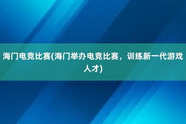 海门电竞比赛(海门举办电竞比赛，训练新一代游戏人才)