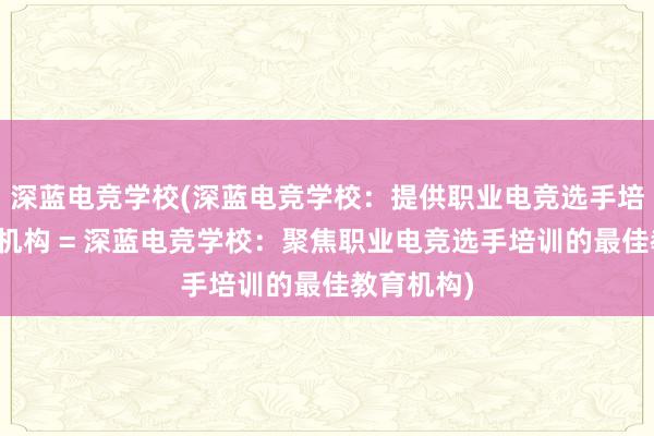 深蓝电竞学校(深蓝电竞学校：提供职业电竞选手培训的教育机构 = 深蓝电竞学校：聚焦职业电竞选手培训的最佳教育机构)