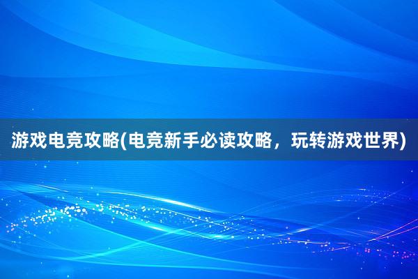 游戏电竞攻略(电竞新手必读攻略，玩转游戏世界)