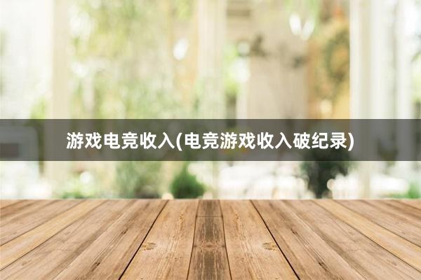 游戏电竞收入(电竞游戏收入破纪录)