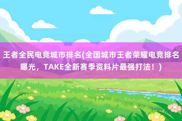 王者全民电竞城市排名(全国城市王者荣耀电竞排名曝光，TAKE全新赛季资料片最强打法！)