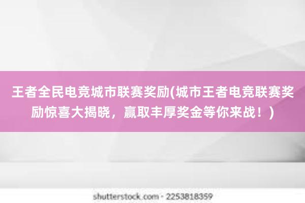 王者全民电竞城市联赛奖励(城市王者电竞联赛奖励惊喜大揭晓，赢取丰厚奖金等你来战！)