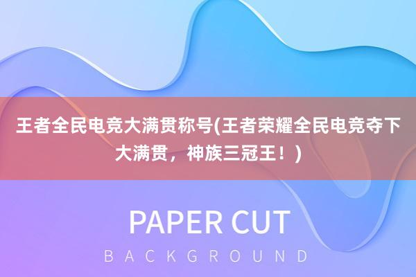 王者全民电竞大满贯称号(王者荣耀全民电竞夺下大满贯，神族三冠王！)