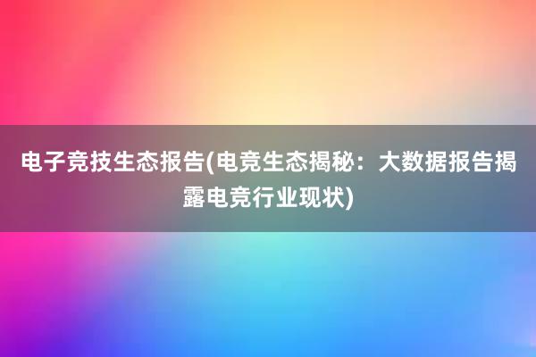 电子竞技生态报告(电竞生态揭秘：大数据报告揭露电竞行业现状)