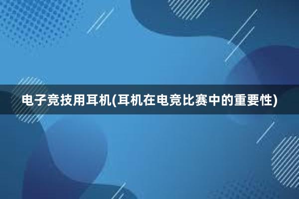 电子竞技用耳机(耳机在电竞比赛中的重要性)