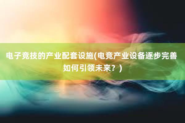 电子竞技的产业配套设施(电竞产业设备逐步完善 如何引领未来？)