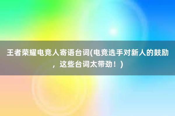 王者荣耀电竞人寄语台词(电竞选手对新人的鼓励，这些台词太带劲！)