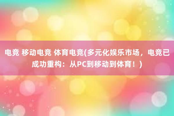 电竞 移动电竞 体育电竞(多元化娱乐市场，电竞已成功重构：从PC到移动到体育！)