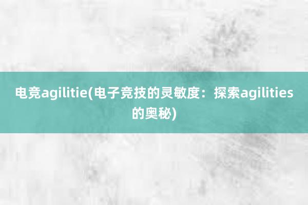 电竞agilitie(电子竞技的灵敏度：探索agilities的奥秘)