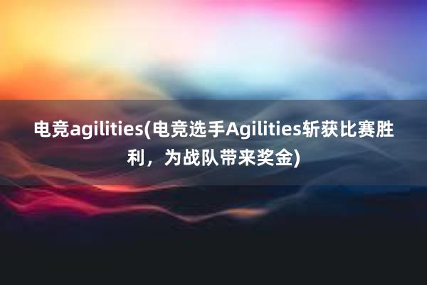 电竞agilities(电竞选手Agilities斩获比赛胜利，为战队带来奖金)