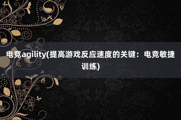 电竞agility(提高游戏反应速度的关键：电竞敏捷训练)