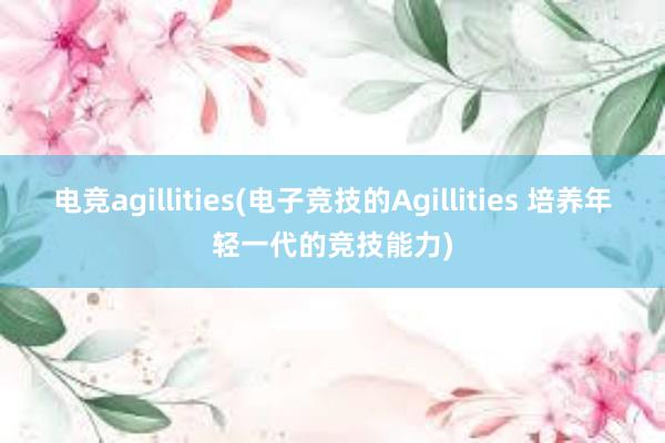 电竞agillities(电子竞技的Agillities 培养年轻一代的竞技能力)