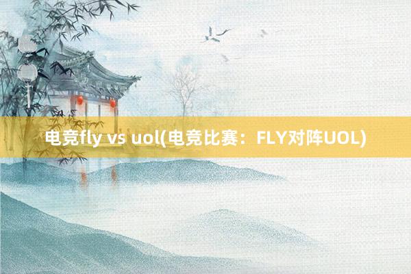 电竞fly vs uol(电竞比赛：FLY对阵UOL)