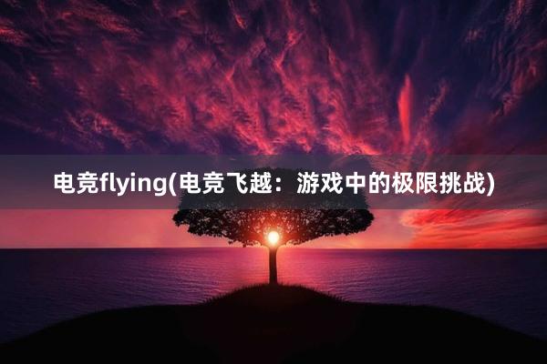 电竞flying(电竞飞越：游戏中的极限挑战)