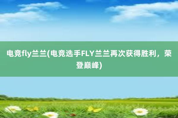 电竞fly兰兰(电竞选手FLY兰兰再次获得胜利，荣登巅峰)