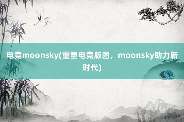 电竞moonsky(重塑电竞版图，moonsky助力新时代)