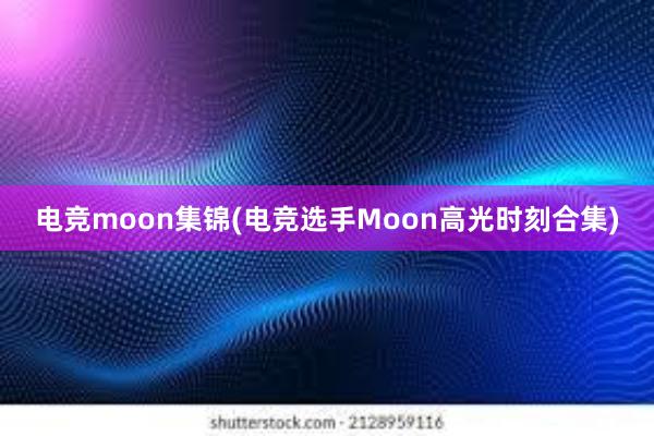 电竞moon集锦(电竞选手Moon高光时刻合集)