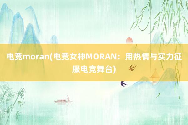 电竞moran(电竞女神MORAN：用热情与实力征服电竞舞台)