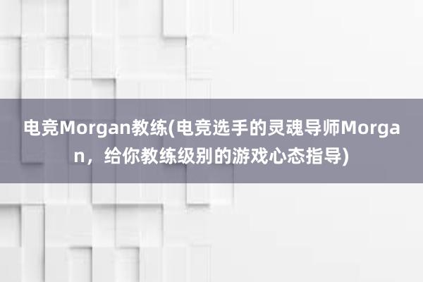 电竞Morgan教练(电竞选手的灵魂导师Morgan，给你教练级别的游戏心态指导)