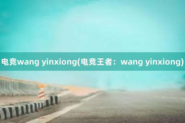 电竞wang yinxiong(电竞王者：wang yinxiong)