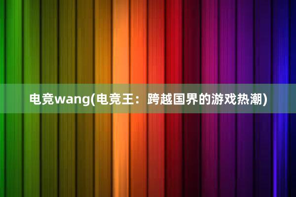 电竞wang(电竞王：跨越国界的游戏热潮)