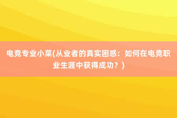 电竞专业小菜(从业者的真实困惑：如何在电竞职业生涯中获得成功？)