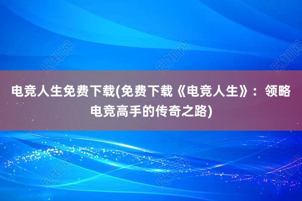 电竞人生免费下载(免费下载《电竞人生》：领略电竞高手的传奇之路)