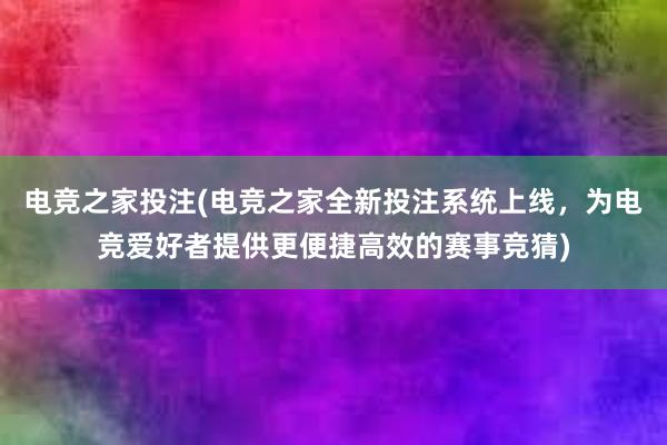 电竞之家投注(电竞之家全新投注系统上线，为电竞爱好者提供更便捷高效的赛事竞猜)