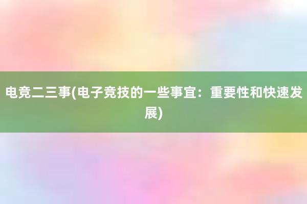 电竞二三事(电子竞技的一些事宜：重要性和快速发展)