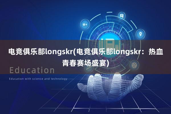 电竞俱乐部longskr(电竞俱乐部longskr：热血青春赛场盛宴)