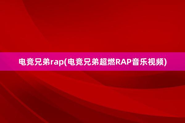 电竞兄弟rap(电竞兄弟超燃RAP音乐视频)