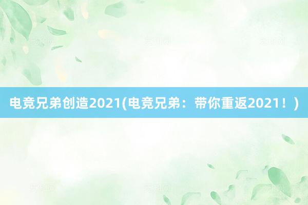 电竞兄弟创造2021(电竞兄弟：带你重返2021！)