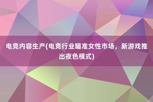 电竞内容生产(电竞行业瞄准女性市场，新游戏推出夜色模式)